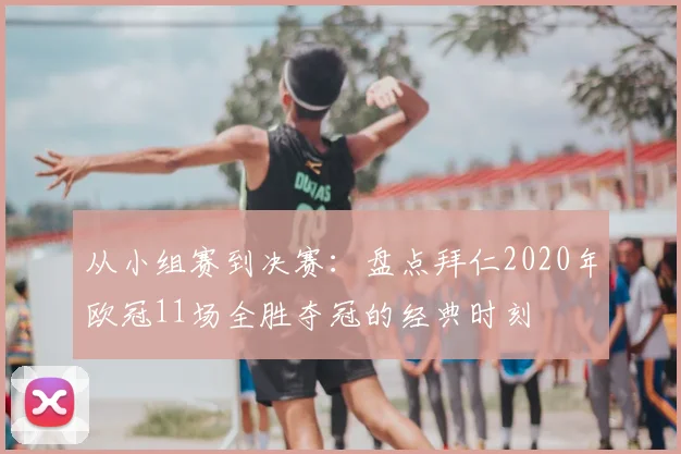 从小组赛到决赛：盘点拜仁2020年欧冠11场全胜夺冠的经典时刻