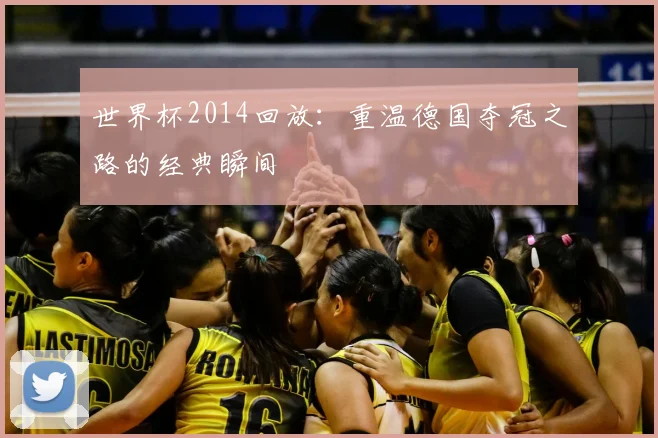 世界杯2014回放：重温德国夺冠之路的经典瞬间
