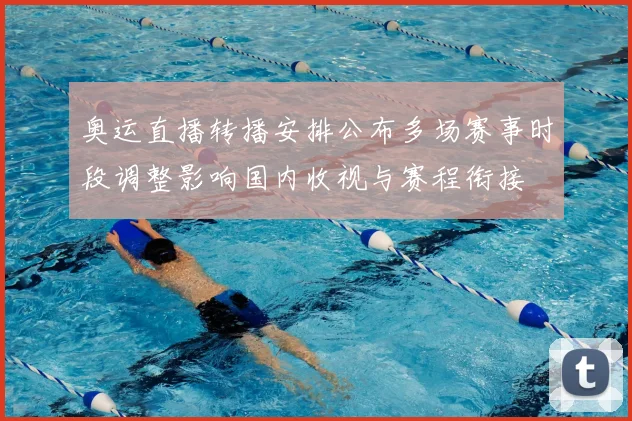 奥运直播转播安排公布多场赛事时段调整影响国内收视与赛程衔接