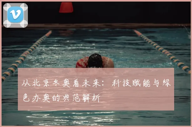 从北京冬奥看未来：科技赋能与绿色办奥的典范解析