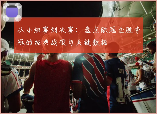从小组赛到决赛：盘点欧冠全胜夺冠的经典战役与关键数据