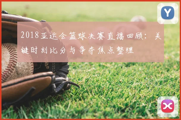 2018亚运会篮球决赛直播回顾：关键时刻比分与争夺焦点整理