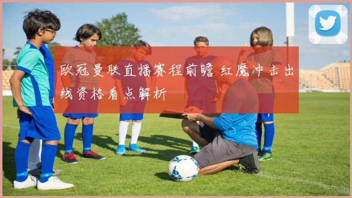 欧冠曼联直播赛程前瞻 红魔冲击出线资格看点解析