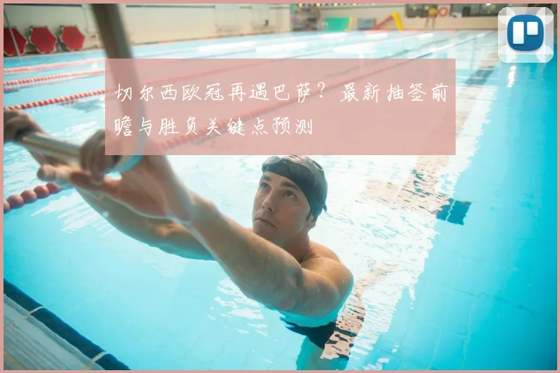 切尔西欧冠再遇巴萨？最新抽签前瞻与胜负关键点预测