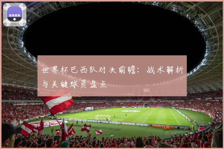 世界杯巴西队对决前瞻：战术解析与关键球员盘点