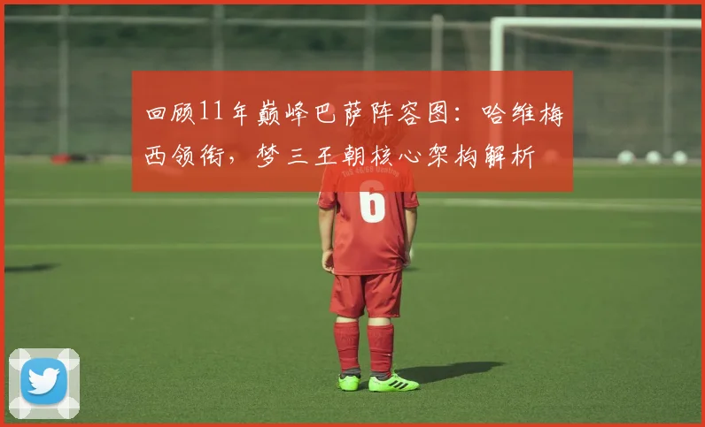 回顾11年巅峰巴萨阵容图：哈维梅西领衔，梦三王朝核心架构解析