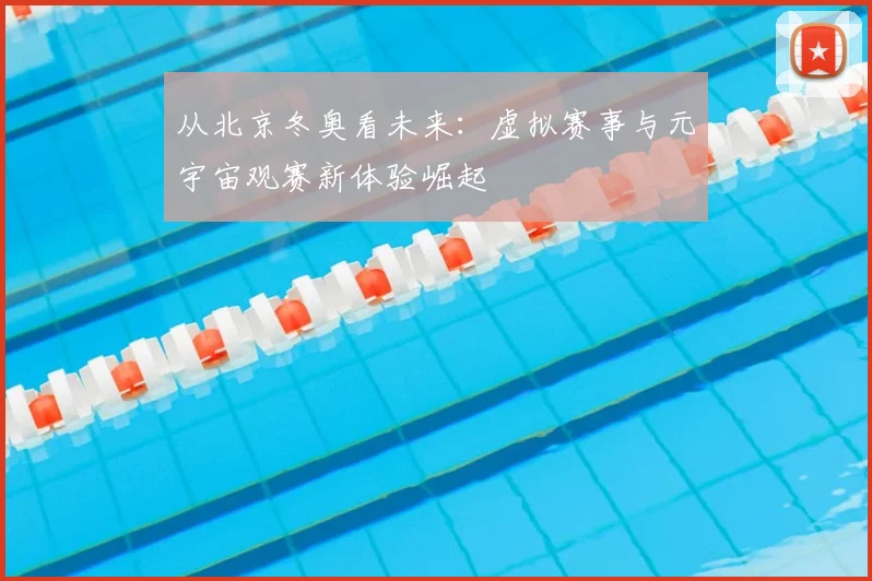 从北京冬奥看未来：虚拟赛事与元宇宙观赛新体验崛起