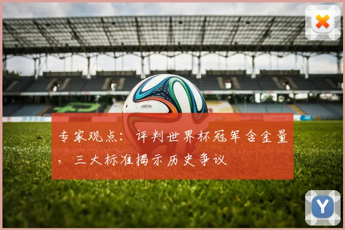 专家观点：评判世界杯冠军含金量，三大标准揭示历史争议
