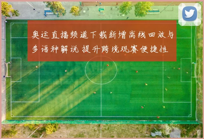 奥运直播频道下载新增离线回放与多语种解说 提升跨境观赛便捷性