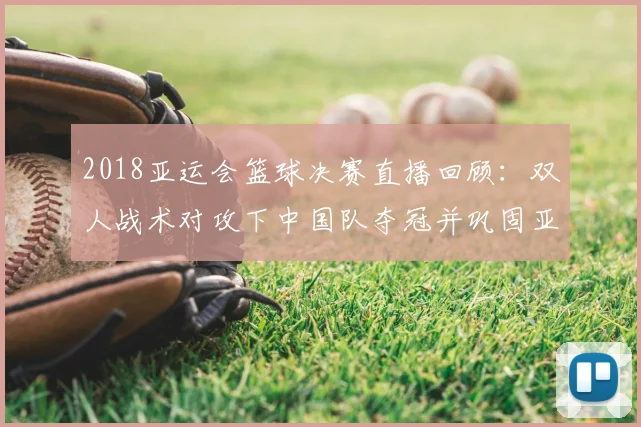 2018亚运会篮球决赛直播回顾：双人战术对攻下中国队夺冠并巩固亚洲强队地位