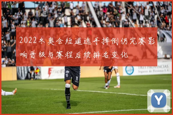 2022冬奥会短道选手摔倒仍完赛影响晋级与赛程后续排名变化