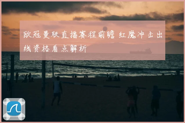欧冠曼联直播赛程前瞻 红魔冲击出线资格看点解析