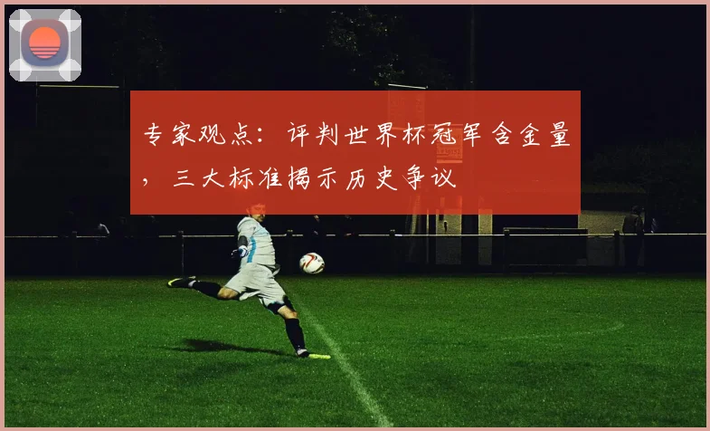 专家观点：评判世界杯冠军含金量，三大标准揭示历史争议