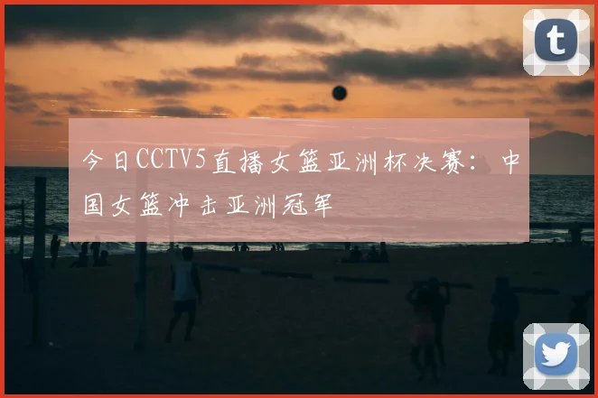 今日CCTV5直播女篮亚洲杯决赛：中国女篮冲击亚洲冠军