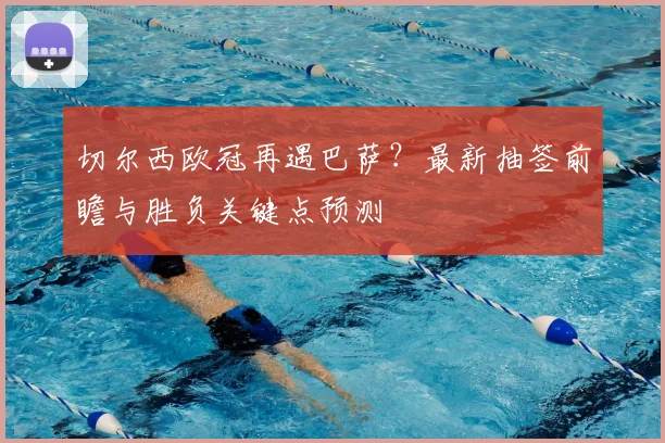 切尔西欧冠再遇巴萨？最新抽签前瞻与胜负关键点预测