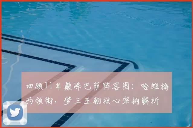 回顾11年巅峰巴萨阵容图：哈维梅西领衔，梦三王朝核心架构解析