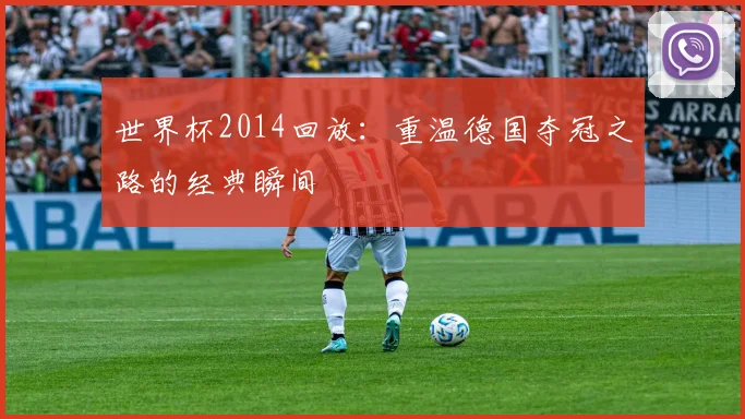 世界杯2014回放：重温德国夺冠之路的经典瞬间