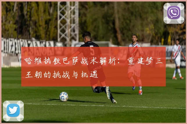 哈维执教巴萨战术解析：重建梦三王朝的挑战与机遇