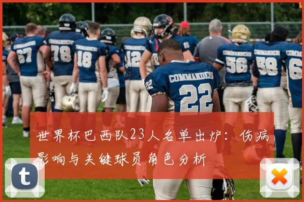 世界杯巴西队23人名单出炉：伤病影响与关键球员角色分析